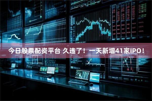 今日股票配资平台 久违了！一天新增41家IPO！