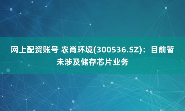 网上配资账号 农尚环境(300536.SZ)：目前暂未涉及储存芯片业务