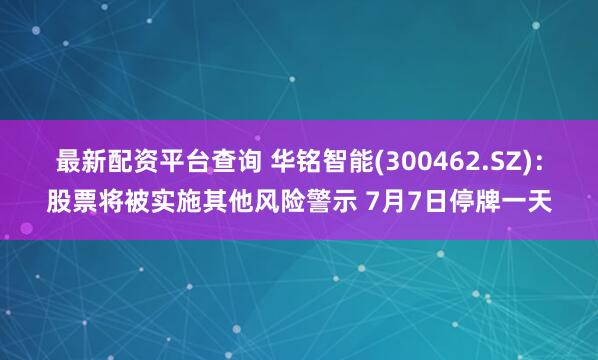 最新配资平台查询 华铭智能(300462.SZ)：股票将被实施其他风险警示 7月7日停牌一天