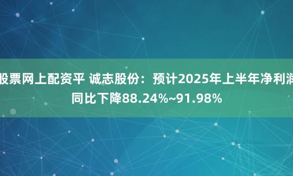 股票网上配资平 诚志股份：预计2025年上半年净利润同比下降88.24%~91.98%