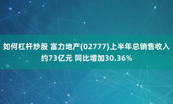 如何杠杆炒股 富力地产(02777)上半年总销售收入约73亿元 同比增加30.36%