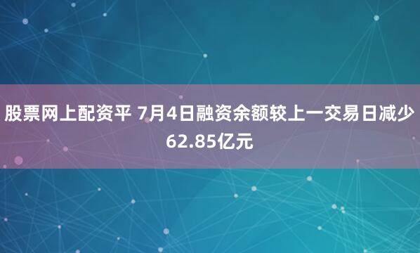 股票网上配资平 7月4日融资余额较上一交易日减少62.85亿元
