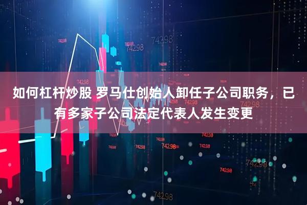 如何杠杆炒股 罗马仕创始人卸任子公司职务，已有多家子公司法定代表人发生变更