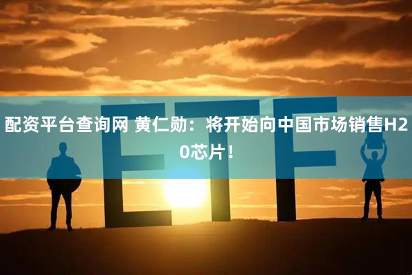 配资平台查询网 黄仁勋：将开始向中国市场销售H20芯片！