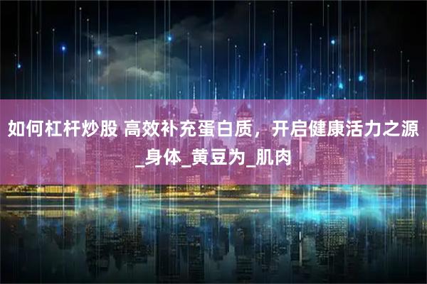 如何杠杆炒股 高效补充蛋白质，开启健康活力之源_身体_黄豆为_肌肉