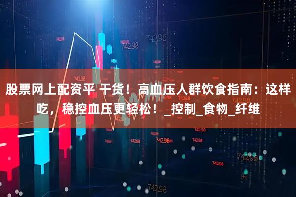 股票网上配资平 干货！高血压人群饮食指南：这样吃，稳控血压更轻松！_控制_食物_纤维