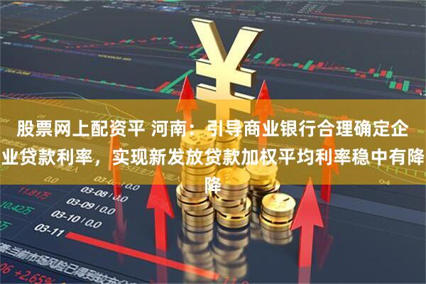 股票网上配资平 河南：引导商业银行合理确定企业贷款利率，实现新发放贷款加权平均利率稳中有降