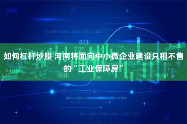 如何杠杆炒股 河南将面向中小微企业建设只租不售的“工业保障房”