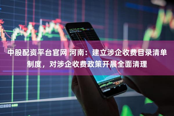 中股配资平台官网 河南：建立涉企收费目录清单制度，对涉企收费政策开展全面清理