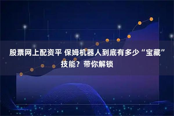 股票网上配资平 保姆机器人到底有多少“宝藏”技能？带你解锁