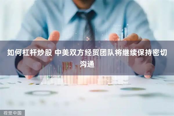 如何杠杆炒股 中美双方经贸团队将继续保持密切沟通