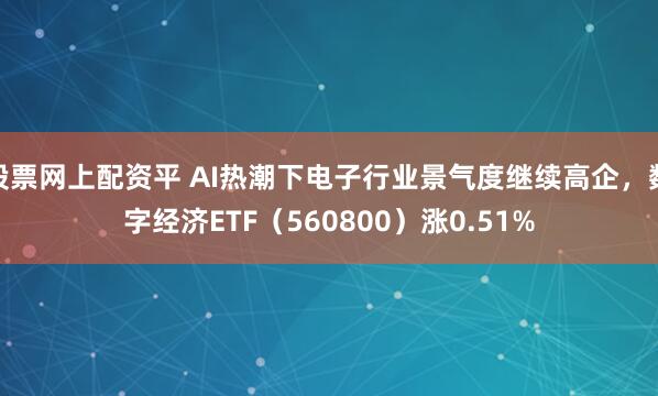 股票网上配资平 AI热潮下电子行业景气度继续高企，数字经济ETF（560800）涨0.51%
