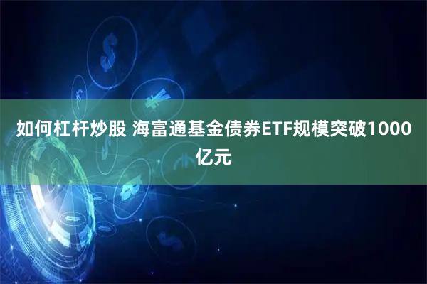 如何杠杆炒股 海富通基金债券ETF规模突破1000亿元