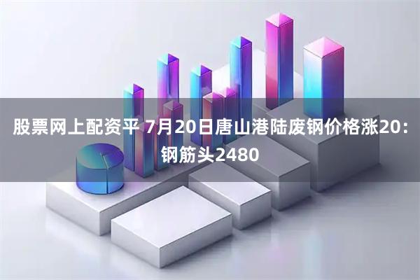 股票网上配资平 7月20日唐山港陆废钢价格涨20：钢筋头2480