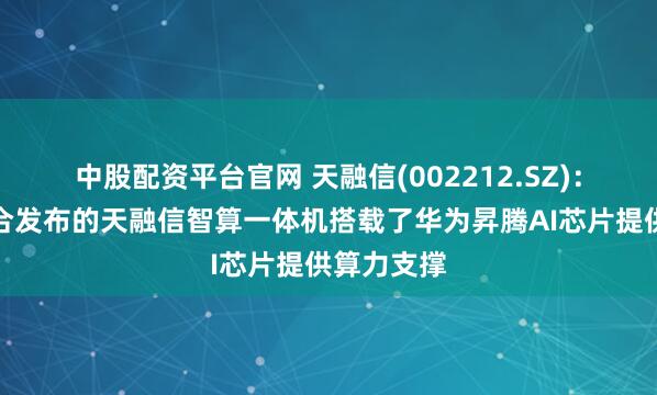 中股配资平台官网 天融信(002212.SZ)：与华为联合发布的天融信智算一体机搭载了华为昇腾AI芯片提供算力支撑