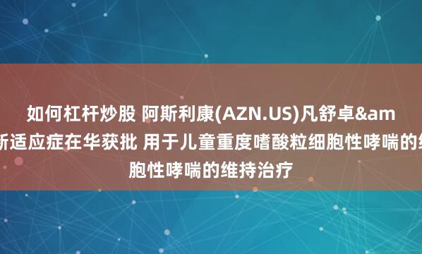 如何杠杆炒股 阿斯利康(AZN.US)凡舒卓&reg;新适应症在华获批 用于儿童重度嗜酸粒细胞性哮喘的维持治疗