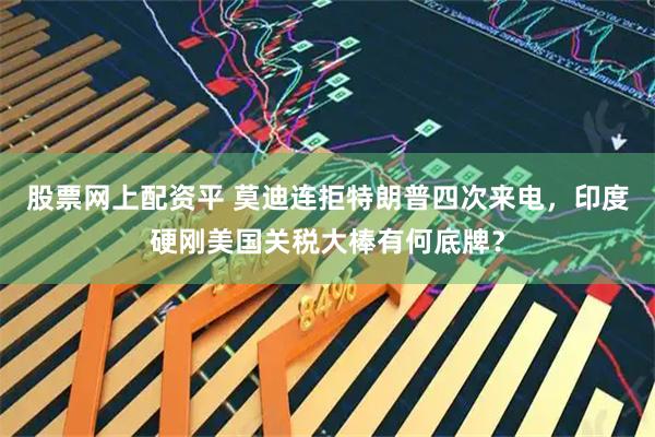 股票网上配资平 莫迪连拒特朗普四次来电，印度硬刚美国关税大棒有何底牌？