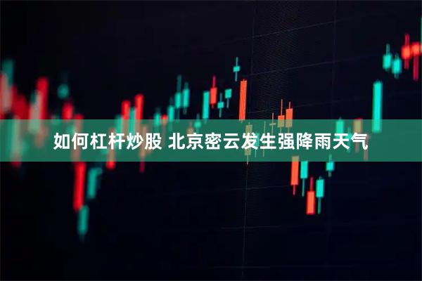 如何杠杆炒股 北京密云发生强降雨天气