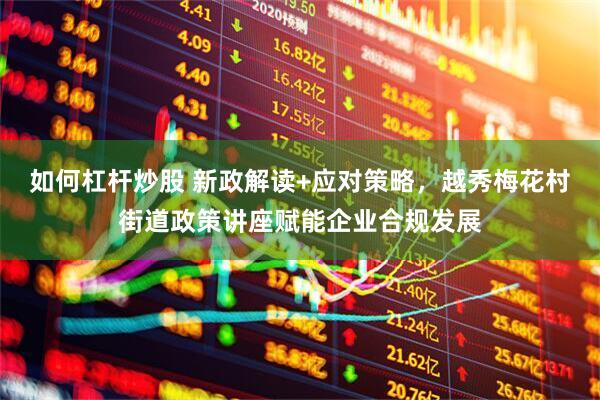 如何杠杆炒股 新政解读+应对策略，越秀梅花村街道政策讲座赋能企业合规发展