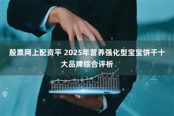 股票网上配资平 2025年营养强化型宝宝饼干十大品牌综合评析