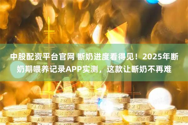 中股配资平台官网 断奶进度看得见！2025年断奶期喂养记录APP实测，这款让断奶不再难
