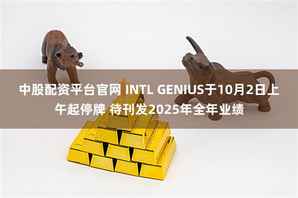 中股配资平台官网 INTL GENIUS于10月2日上午起停牌 待刊发2025年全年业绩