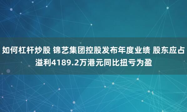 如何杠杆炒股 锦艺集团控股发布年度业绩 股东应占溢利4189.2万港元同比扭亏为盈