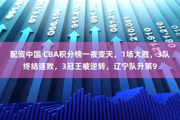 配资中国 CBA积分榜一夜变天，1场大胜，3队终结连败，3冠王被逆转，辽宁队升第9