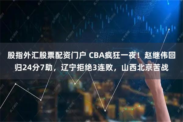 股指外汇股票配资门户 CBA疯狂一夜！赵继伟回归24分7助，辽宁拒绝3连败，山西北京苦战