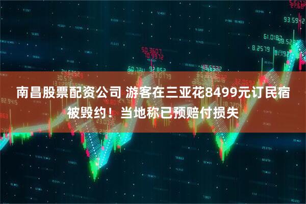 南昌股票配资公司 游客在三亚花8499元订民宿被毁约！当地称已预赔付损失