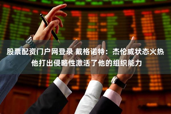 股票配资门户网登录 戴格诺特：杰伦威状态火热 他打出侵略性激活了他的组织能力