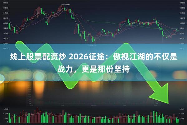 线上股票配资炒 2026征途:傲视江湖的不仅是战力,更是那份坚持