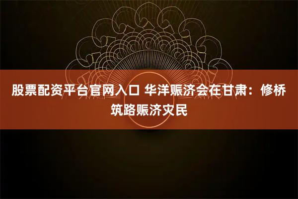股票配资平台官网入口 华洋赈济会在甘肃：修桥筑路赈济灾民