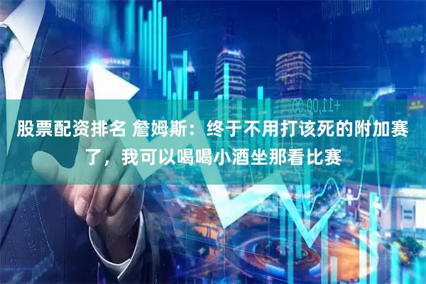 股票配资排名 詹姆斯：终于不用打该死的附加赛了，我可以喝喝小酒坐那看比赛
