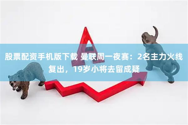 股票配资手机版下载 曼联周一夜赛：2名主力火线复出，19岁小将去留成疑