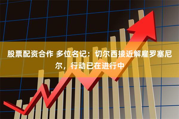 股票配资合作 多位名记：切尔西接近解雇罗塞尼尔，行动已在进行中