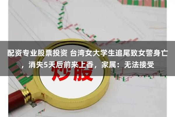 配资专业股票投资 台湾女大学生追尾致女警身亡，消失5天后前来上香，家属：无法接受
