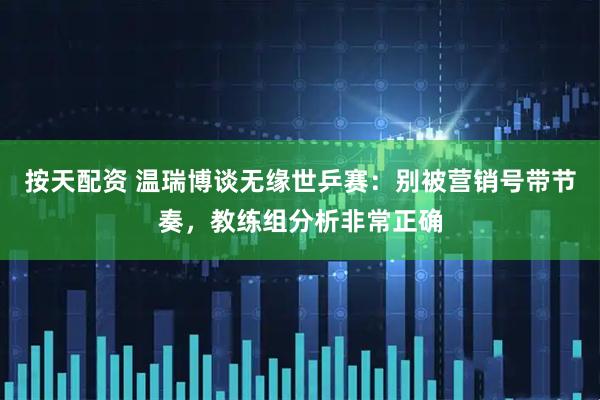 按天配资 温瑞博谈无缘世乒赛：别被营销号带节奏，教练组分析非常正确