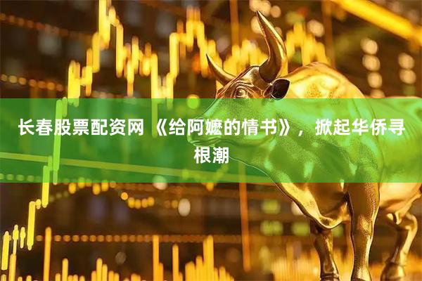 长春股票配资网 《给阿嬷的情书》，掀起华侨寻根潮