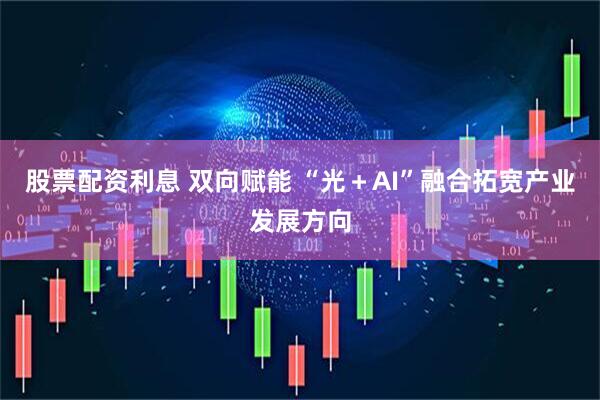 股票配资利息 双向赋能 “光＋AI”融合拓宽产业发展方向