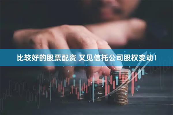 比较好的股票配资 又见信托公司股权变动！