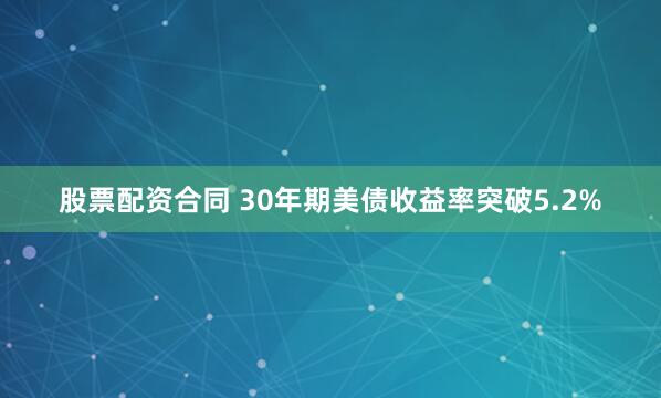 股票配资合同 30年期美债收益率突破5.2%