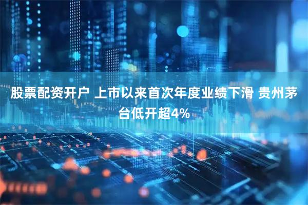 股票配资开户 上市以来首次年度业绩下滑 贵州茅台低开超4%