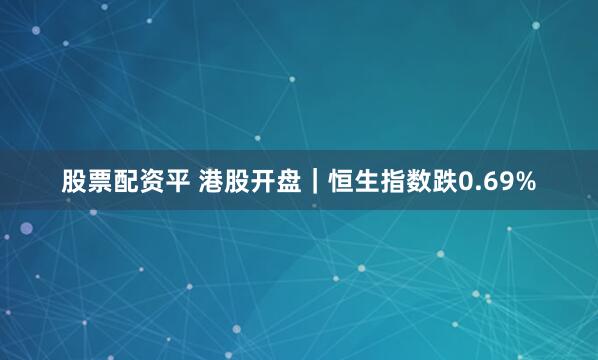 股票配资平 港股开盘｜恒生指数跌0.69%