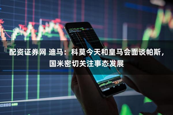 配资证券网 迪马：科莫今天和皇马会面谈帕斯，国米密切关注事态发展