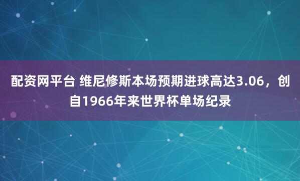 配资网平台 维尼修斯本场预期进球高达3.06，创自1966年来世界杯单场纪录